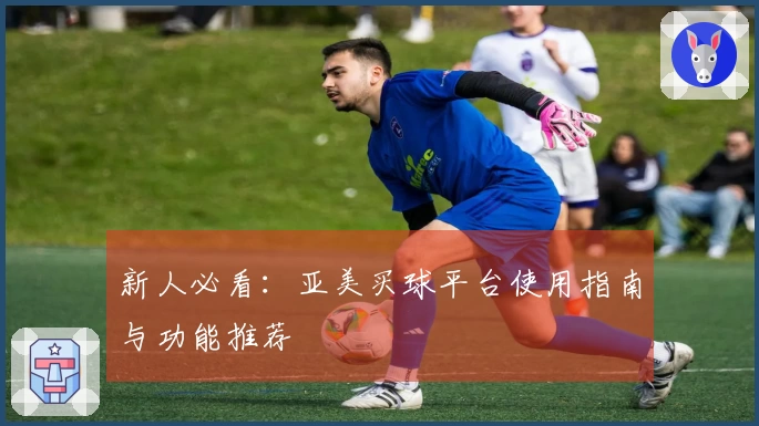 新人必看：亚美买球平台使用指南与功能推荐