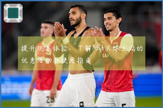 提升观赛体验，了解NBA买球主站的优惠活动和使用指南