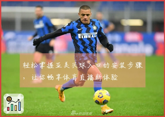 轻松掌握亚美买球入口的安装步骤，让你畅享体育直播新体验