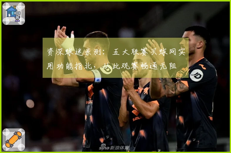 资深球迷亲测：五大联赛买球网实用功能指北，从此观赛畅通无阻