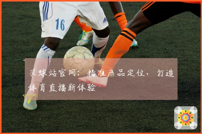买球站官网：精准产品定位，打造体育直播新体验