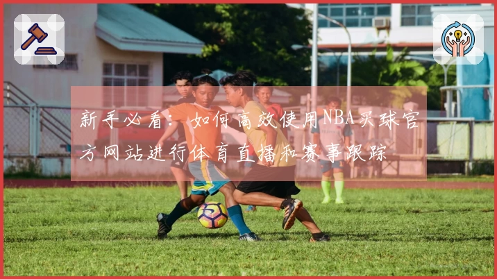 新手必看：如何高效使用NBA买球官方网站进行体育直播和赛事跟踪