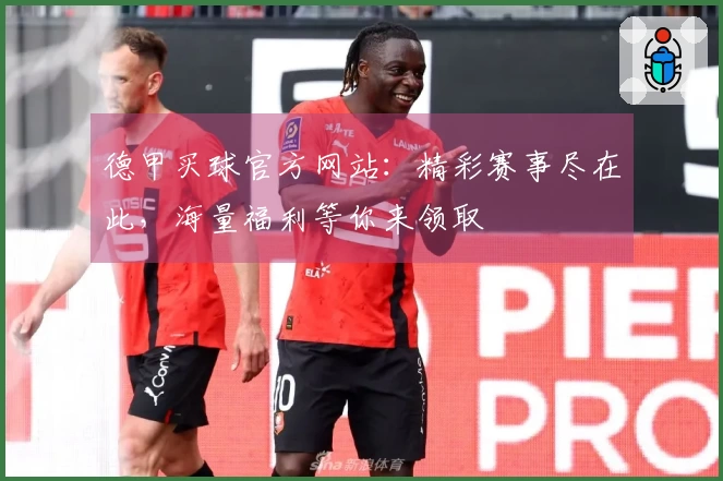 德甲买球官方网站：精彩赛事尽在此，海量福利等你来领取