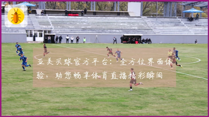 亚美买球官方平台：全方位界面体验，助您畅享体育直播精彩瞬间