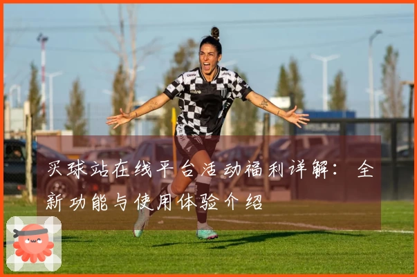 买球站在线平台活动福利详解：全新功能与使用体验介绍
