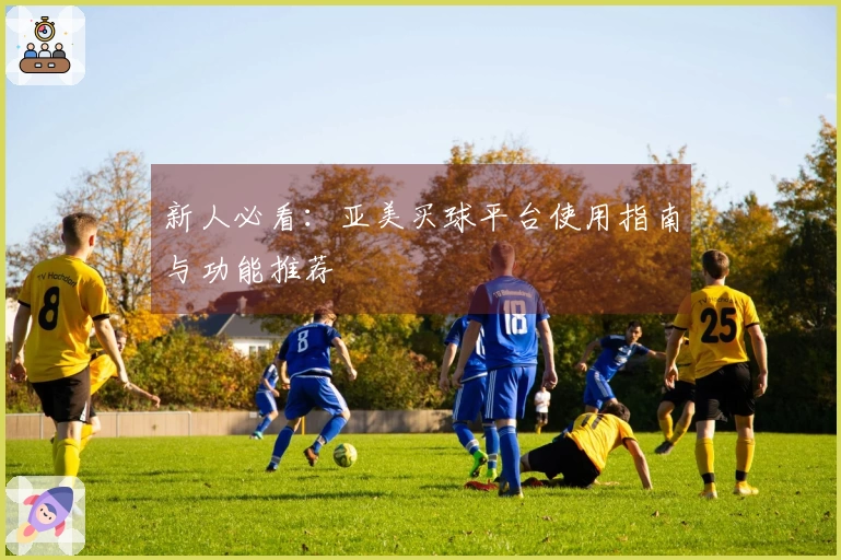 新人必看：亚美买球平台使用指南与功能推荐