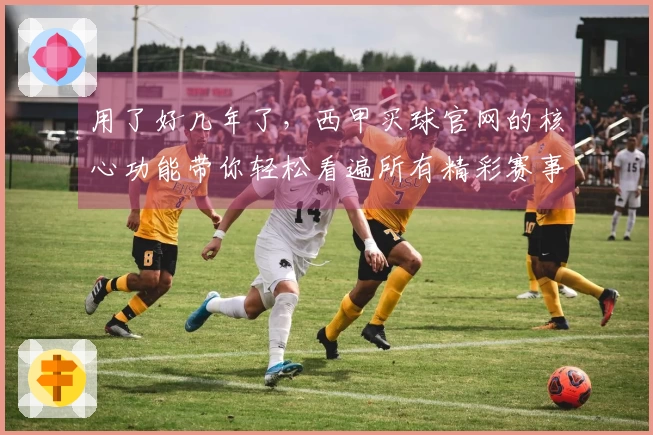 用了好几年了，西甲买球官网的核心功能带你轻松看遍所有精彩赛事
