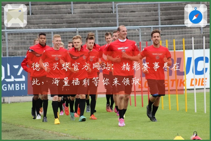 德甲买球官方网站：精彩赛事尽在此，海量福利等你来领取