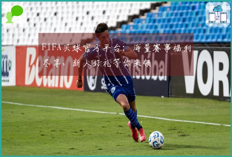 FIFA买球官方平台：海量赛事福利尽享，新人好礼等你来领