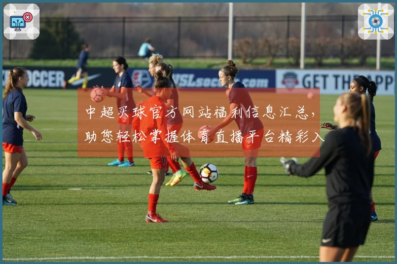 中超买球官方网站福利信息汇总，助您轻松掌握体育直播平台精彩入口与体验