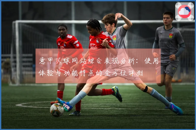 意甲买球网站综合表现分析：使用体验与功能特点的全方位评测