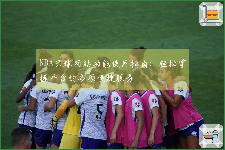 NBA买球网站功能使用指南：轻松掌握平台的各项便捷服务