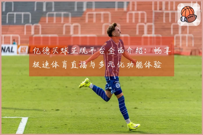 亿德买球正规平台全面介绍：畅享极速体育直播与多元化功能体验