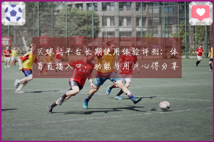 买球站平台长期使用体验评测：体育直播入口、功能与用户心得分享
