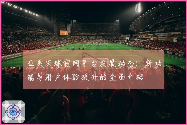亚美买球官网平台发展动态：新功能与用户体验提升的全面介绍