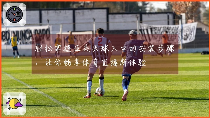 轻松掌握亚美买球入口的安装步骤,让你畅享体育直播新体验