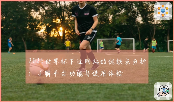 2026世界杯下注网站的优缺点分析：了解平台功能与使用体验