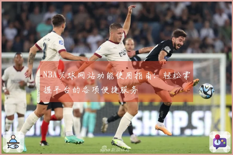 NBA买球网站功能使用指南：轻松掌握平台的各项便捷服务