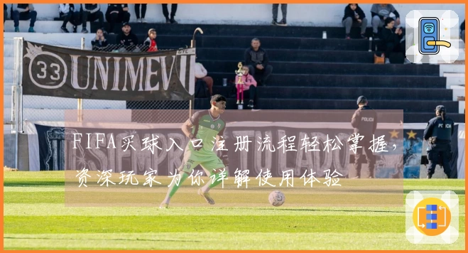 FIFA买球入口注册流程轻松掌握，资深玩家为你详解使用体验