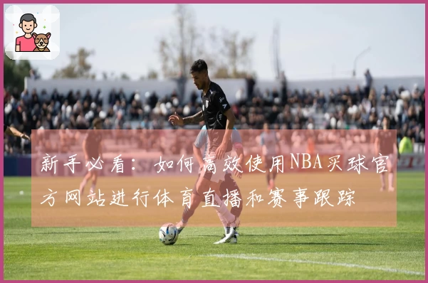 新手必看：如何高效使用NBA买球官方网站进行体育直播和赛事跟踪