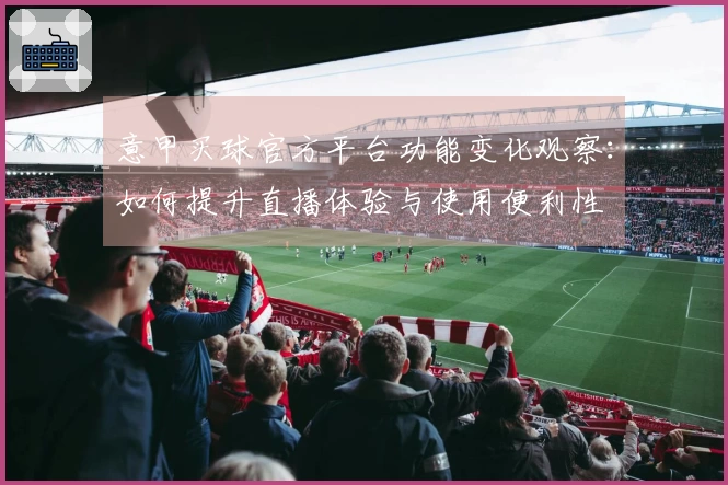 意甲买球官方平台功能变化观察：如何提升直播体验与使用便利性