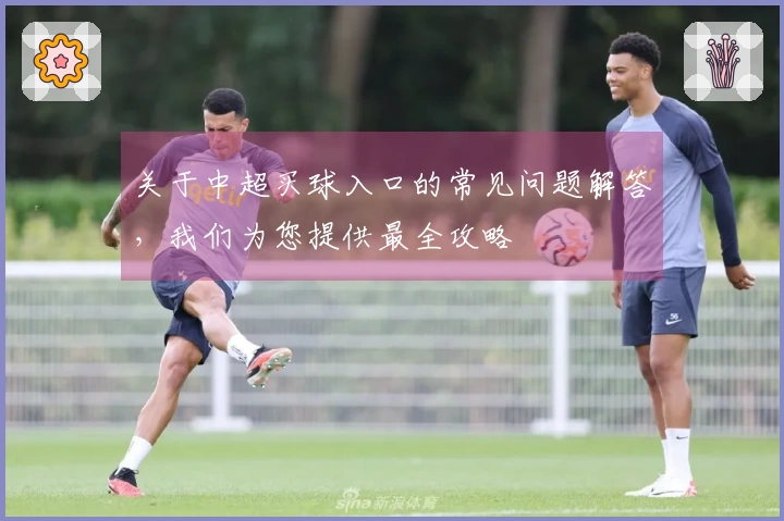 关于中超买球入口的常见问题解答，我们为您提供最全攻略