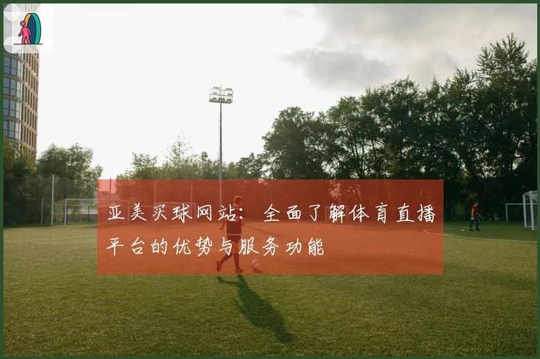 亚美买球网站：全面了解体育直播平台的优势与服务功能