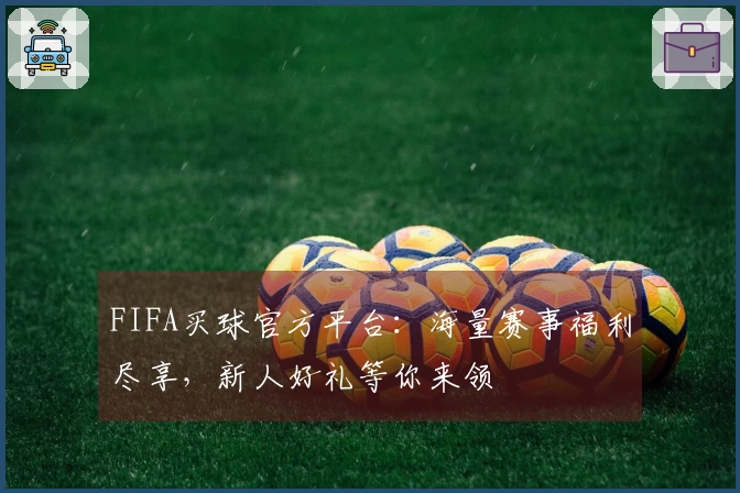 FIFA买球官方平台：海量赛事福利尽享，新人好礼等你来领