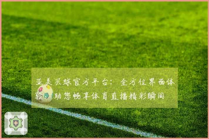 亚美买球官方平台：全方位界面体验，助您畅享体育直播精彩瞬间