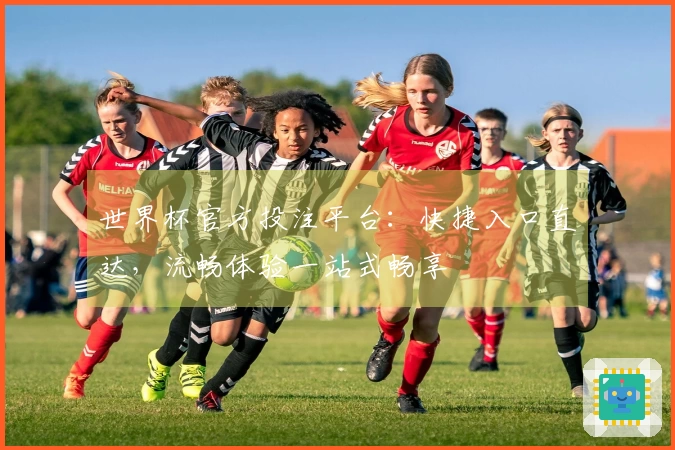 世界杯官方投注平台：快捷入口直达，流畅体验一站式畅享