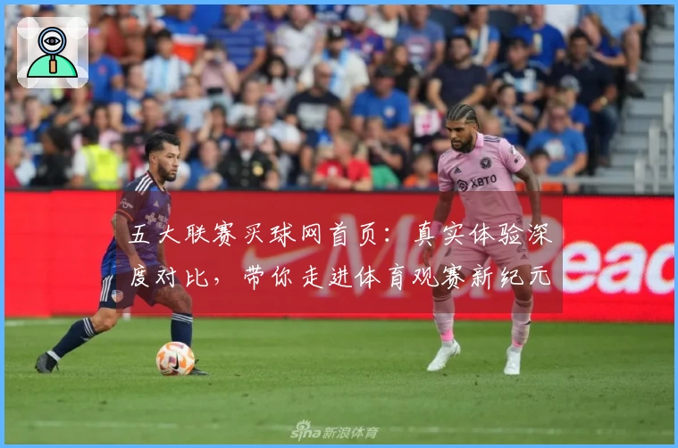 五大联赛买球网首页：真实体验深度对比，带你走进体育观赛新纪元