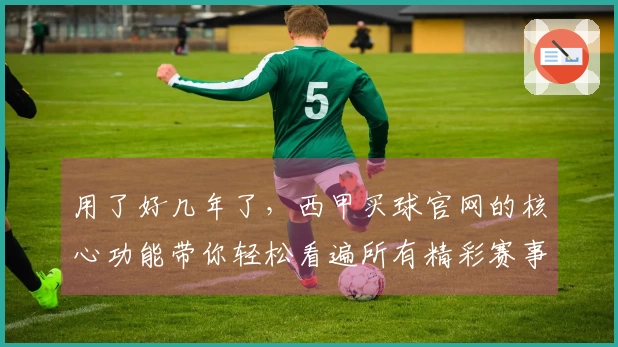 用了好几年了，西甲买球官网的核心功能带你轻松看遍所有精彩赛事