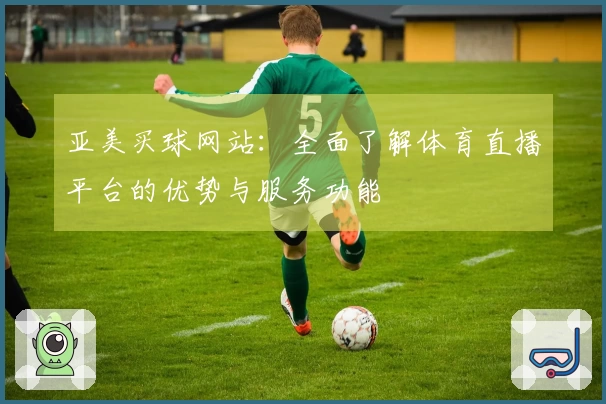 亚美买球网站：全面了解体育直播平台的优势与服务功能